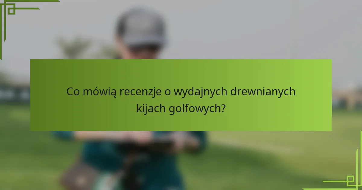 Co mówią recenzje o wydajnych drewnianych kijach golfowych?