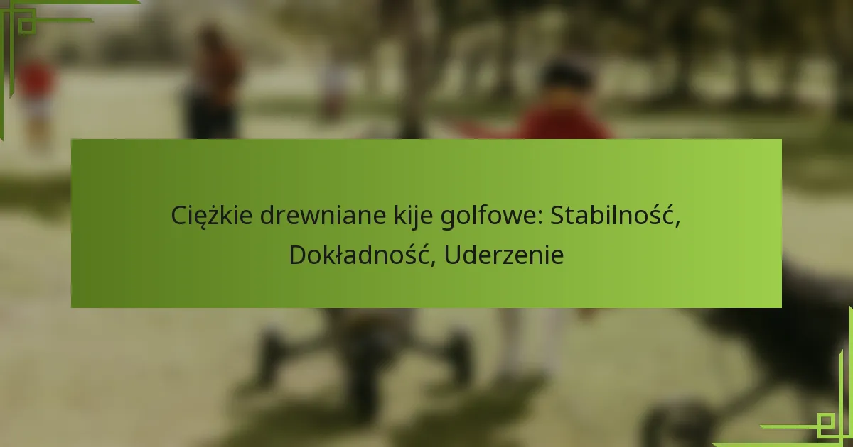 Ciężkie drewniane kije golfowe: Stabilność, Dokładność, Uderzenie