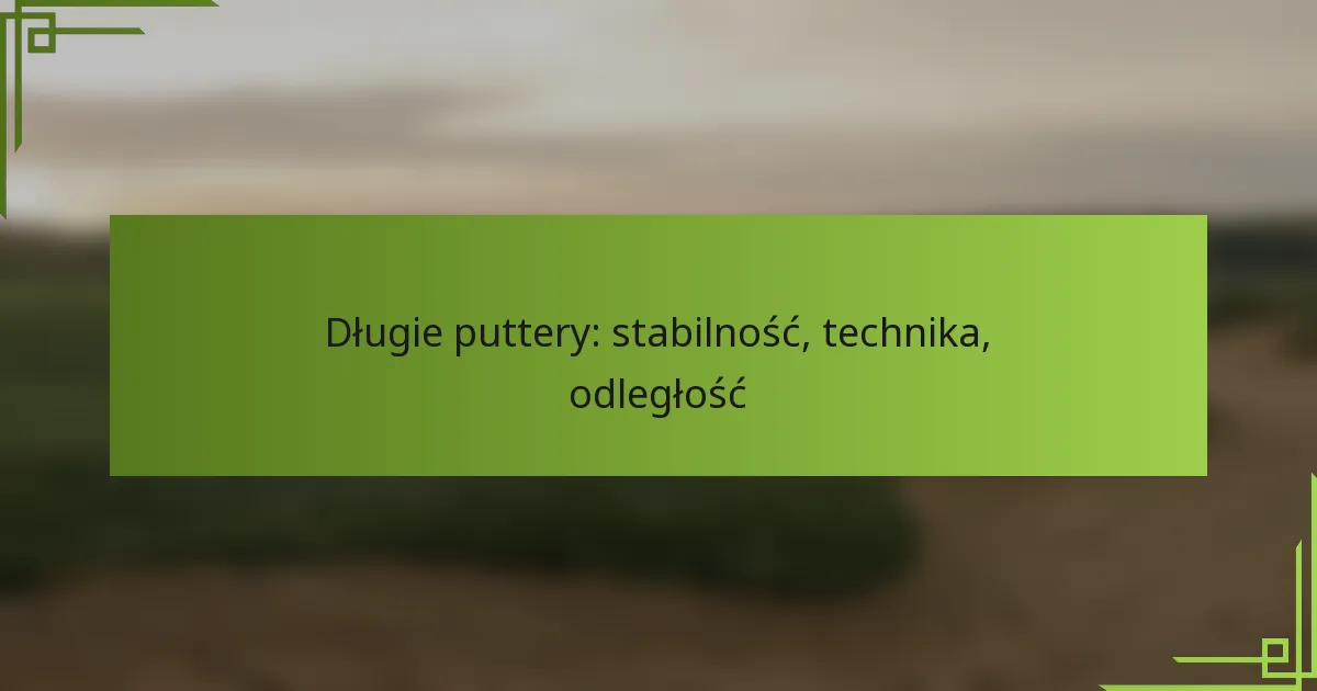 Długie puttery: stabilność, technika, odległość