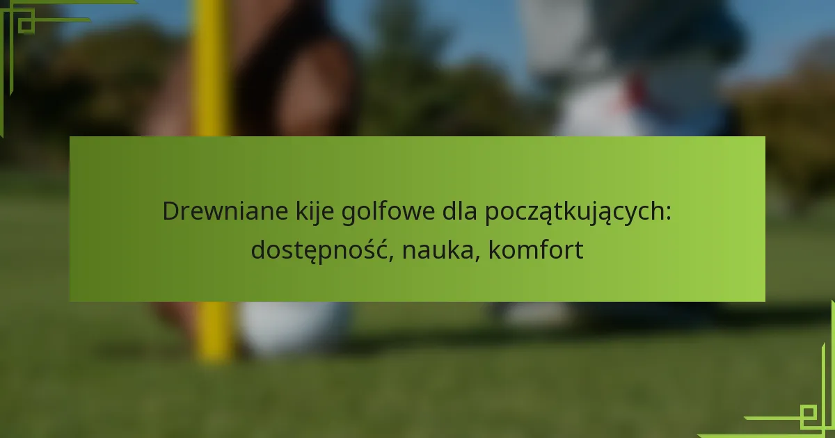 Drewniane kije golfowe dla początkujących: dostępność, nauka, komfort