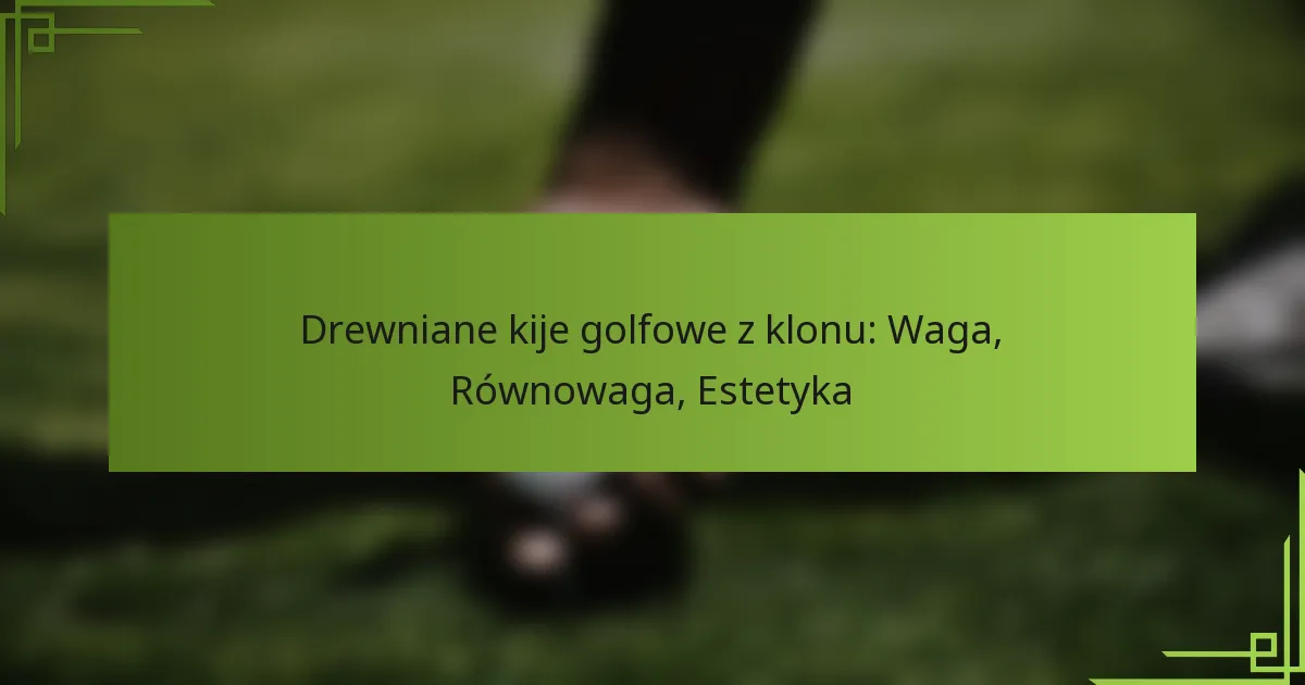 Drewniane kije golfowe z klonu: Waga, Równowaga, Estetyka