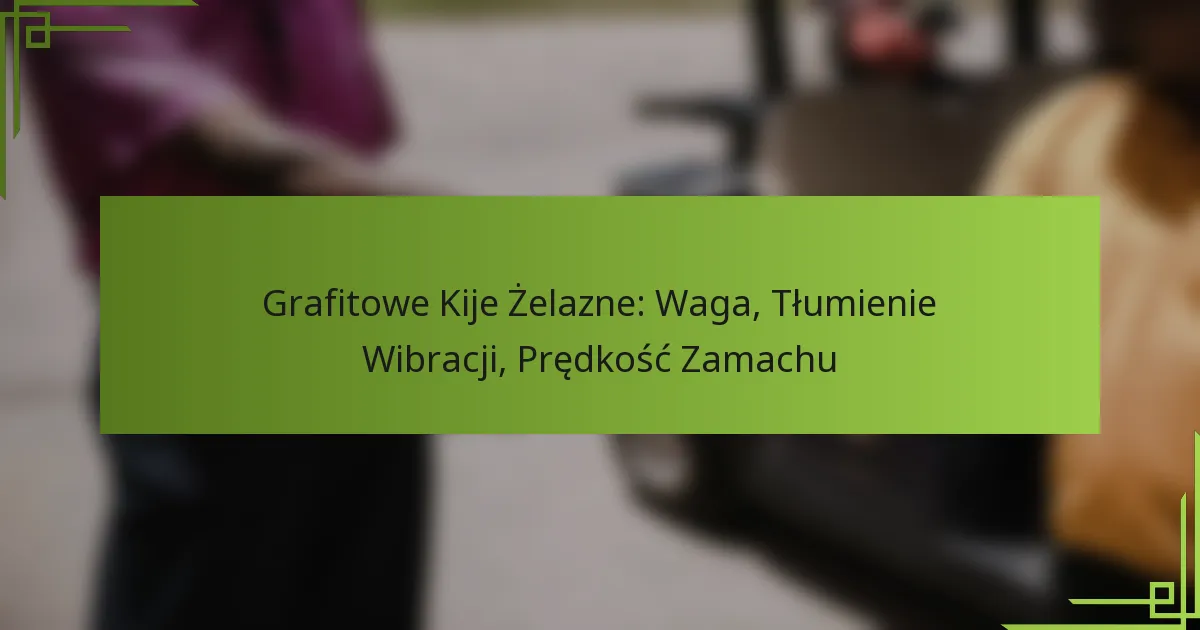 Grafitowe Kije Żelazne: Waga, Tłumienie Wibracji, Prędkość Zamachu