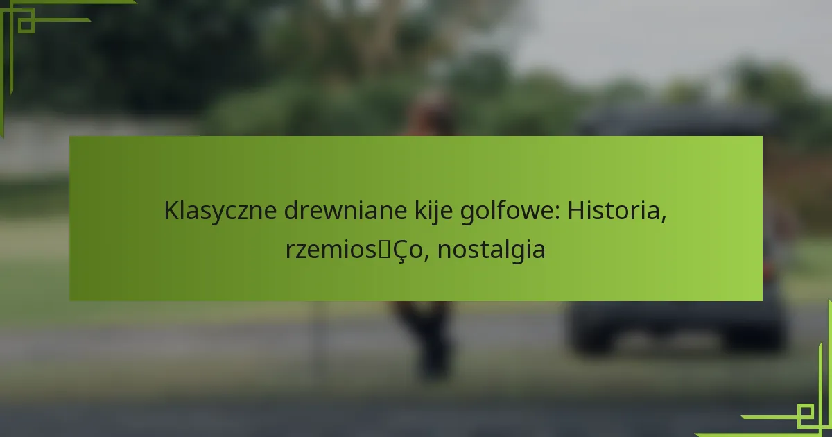 Klasyczne drewniane kije golfowe: Historia, rzemiosło, nostalgia