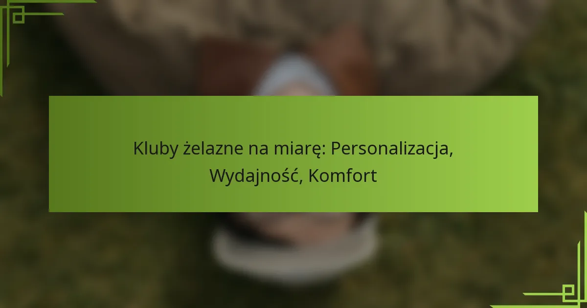 Kluby żelazne na miarę: Personalizacja, Wydajność, Komfort
