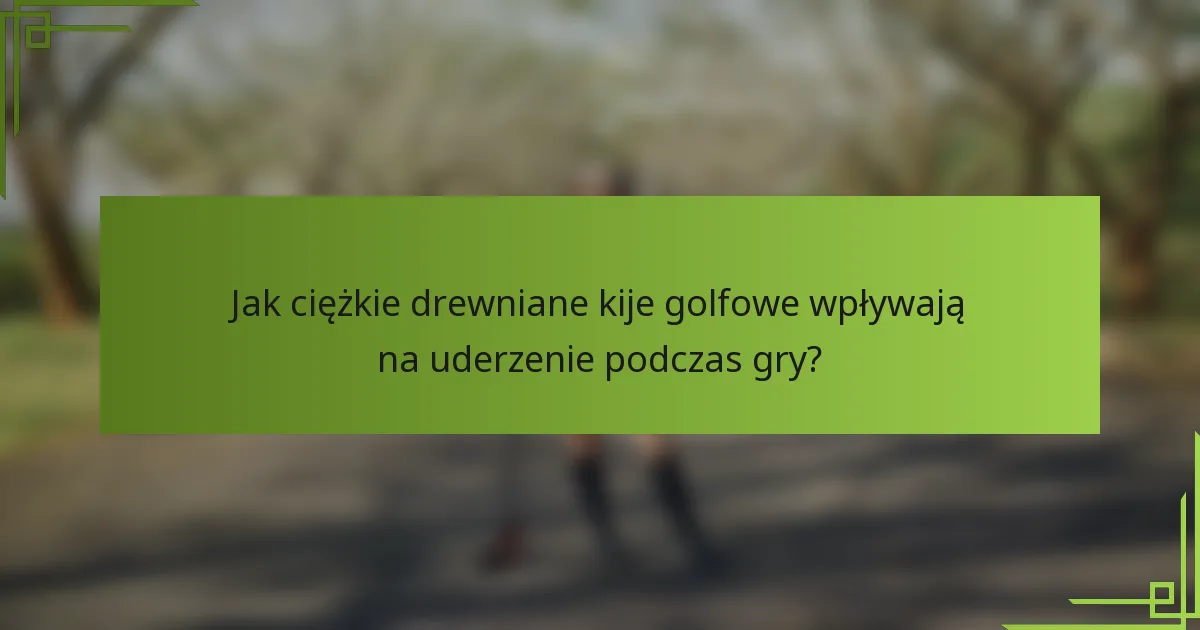 Jak ciężkie drewniane kije golfowe wpływają na uderzenie podczas gry?