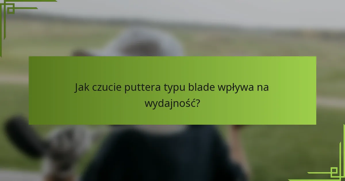 Jak czucie puttera typu blade wpływa na wydajność?