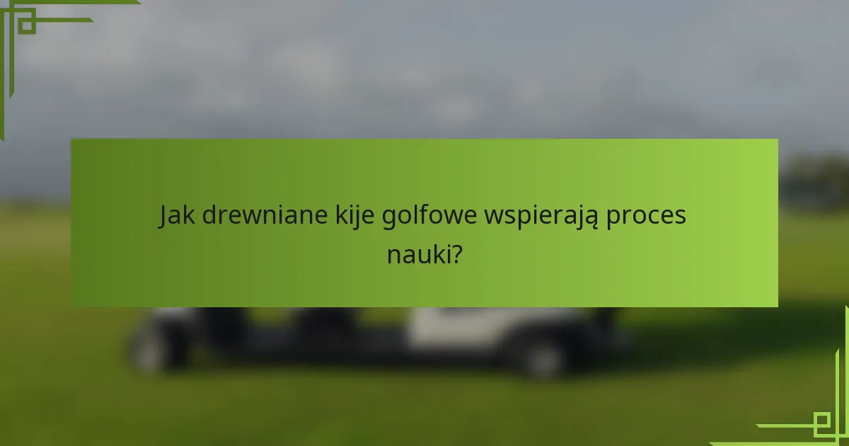 Jak drewniane kije golfowe wspierają proces nauki?