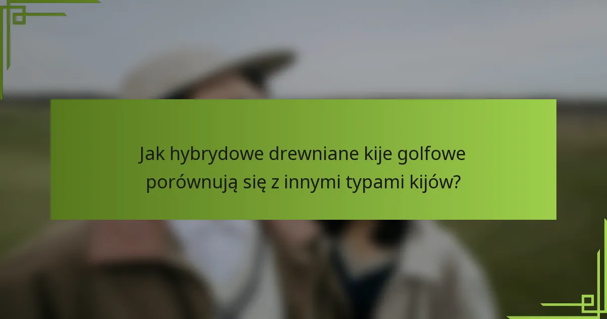 Jak hybrydowe drewniane kije golfowe porównują się z innymi typami kijów?