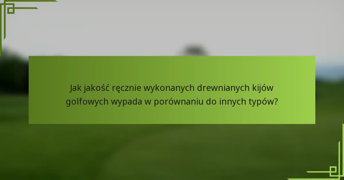 Jak jakość ręcznie wykonanych drewnianych kijów golfowych wypada w porównaniu do innych typów?
