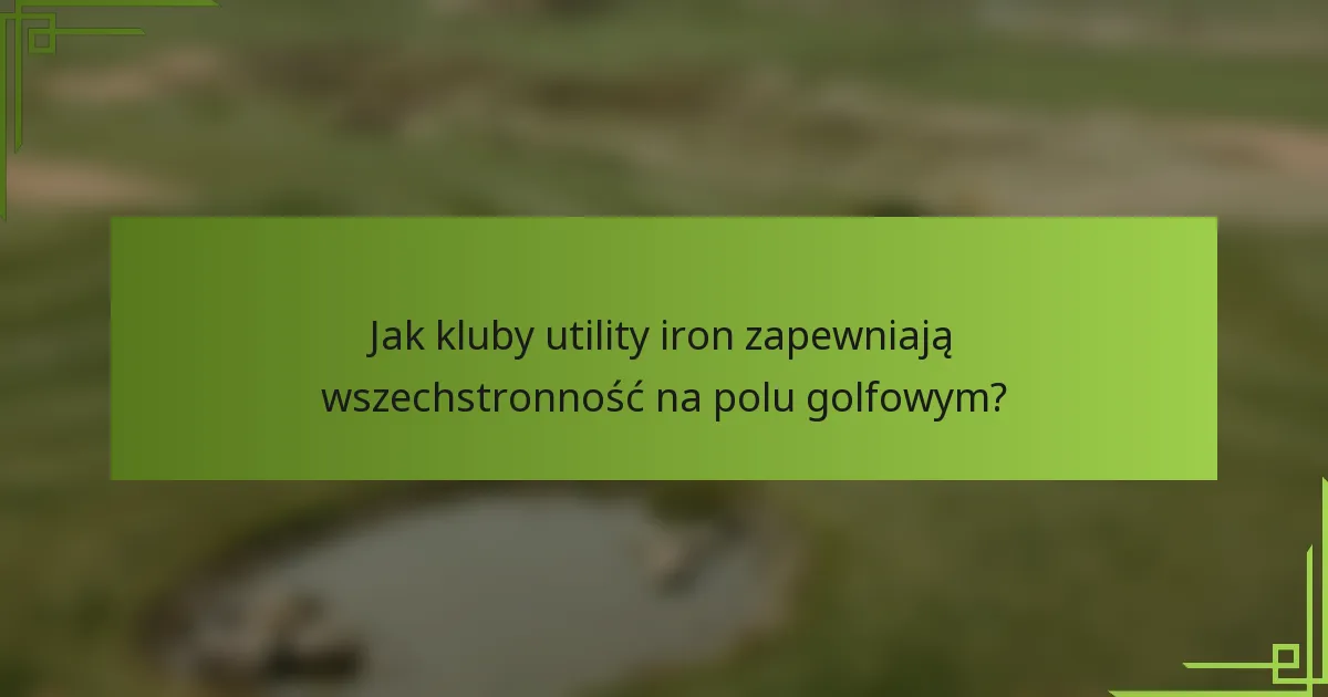 Jak kluby utility iron zapewniają wszechstronność na polu golfowym?