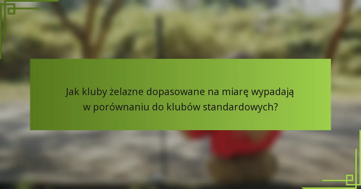 Jak kluby żelazne dopasowane na miarę wypadają w porównaniu do klubów standardowych?