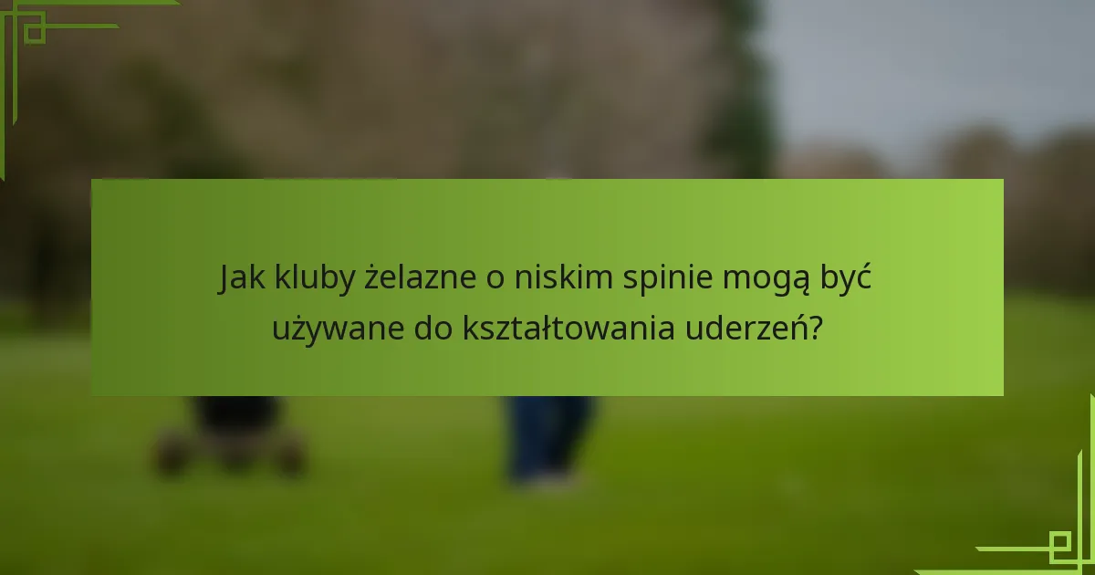 Jak kluby żelazne o niskim spinie mogą być używane do kształtowania uderzeń?
