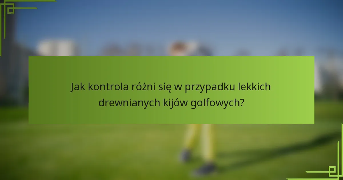 Jak kontrola różni się w przypadku lekkich drewnianych kijów golfowych?