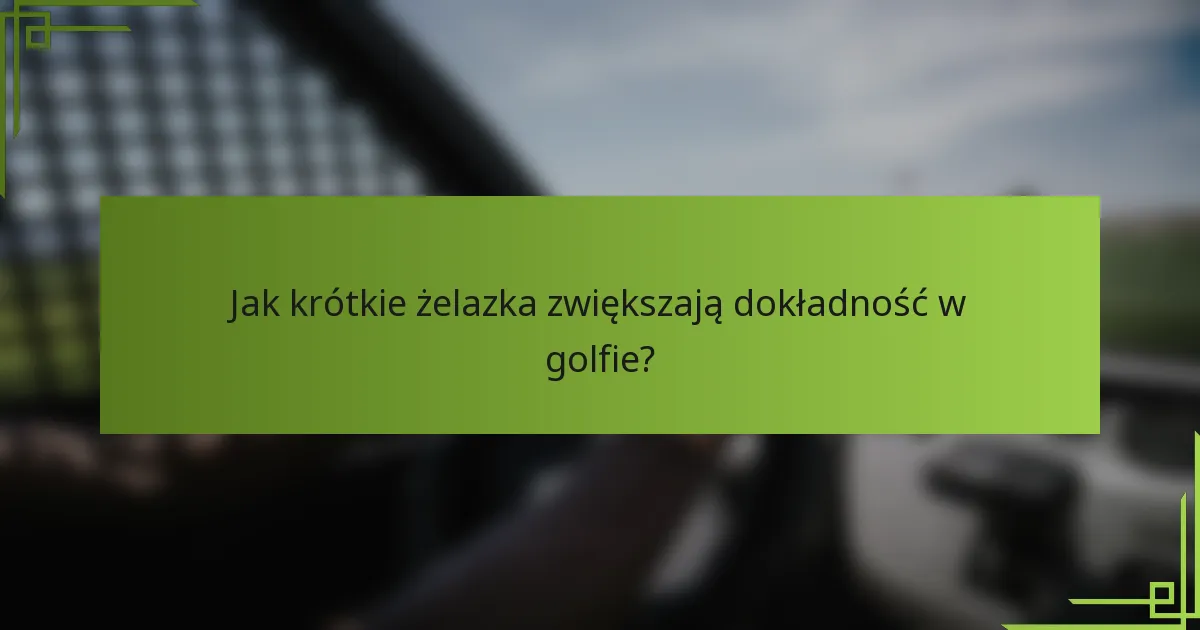 Jak krótkie żelazka zwiększają dokładność w golfie?
