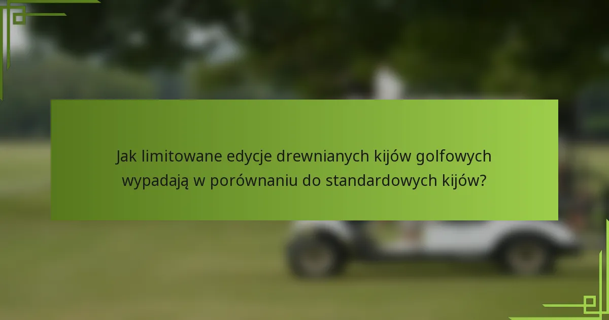 Jak limitowane edycje drewnianych kijów golfowych wypadają w porównaniu do standardowych kijów?