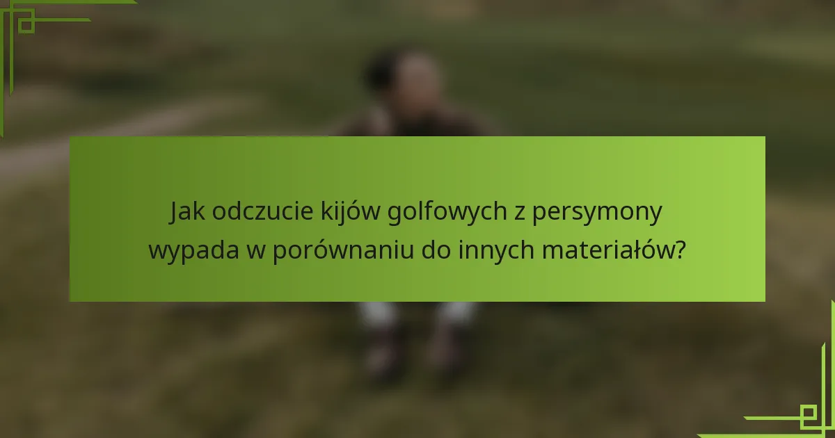 Jak odczucie kijów golfowych z persymony wypada w porównaniu do innych materiałów?