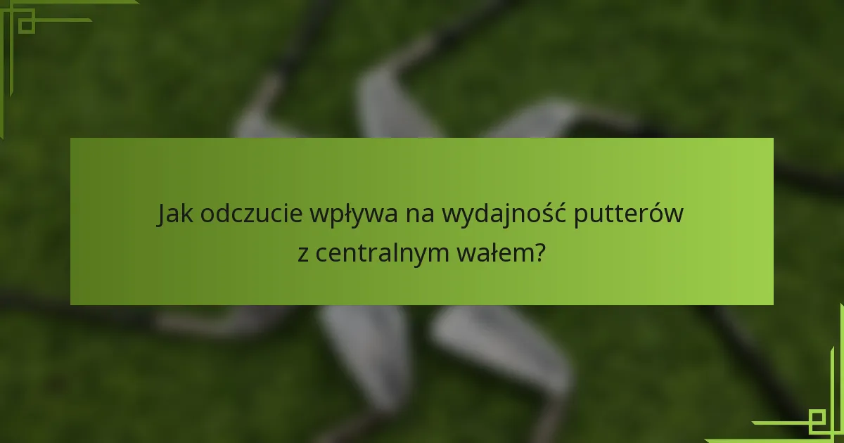 Jak odczucie wpływa na wydajność putterów z centralnym wałem?