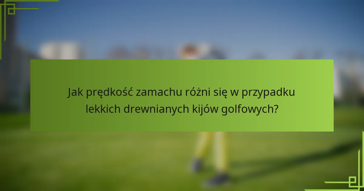 Jak prędkość zamachu różni się w przypadku lekkich drewnianych kijów golfowych?