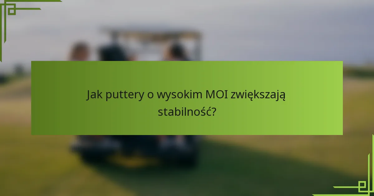 Jak puttery o wysokim MOI zwiększają stabilność?
