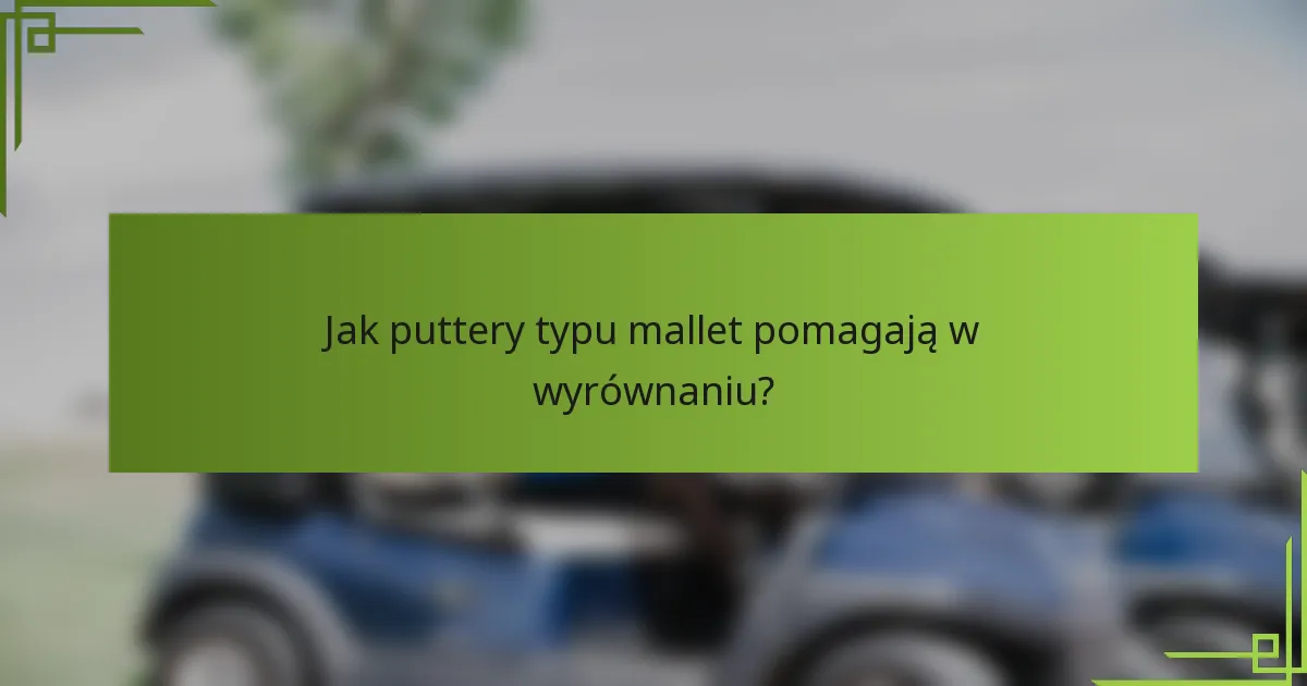 Jak puttery typu mallet pomagają w wyrównaniu?