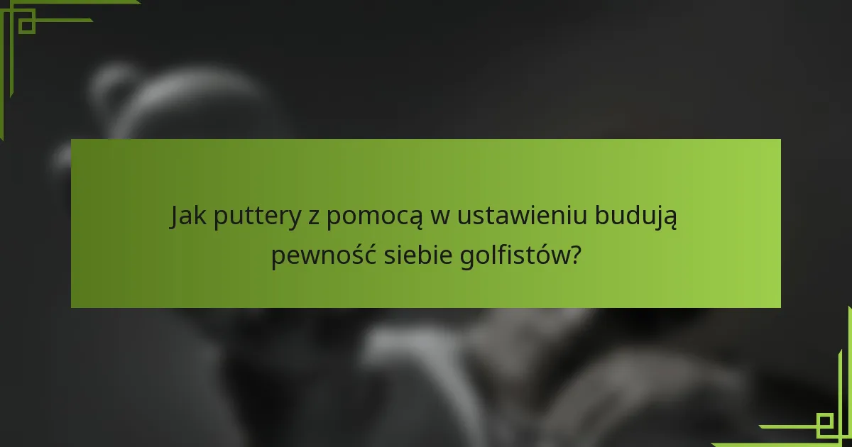 Jak puttery z pomocą w ustawieniu budują pewność siebie golfistów?
