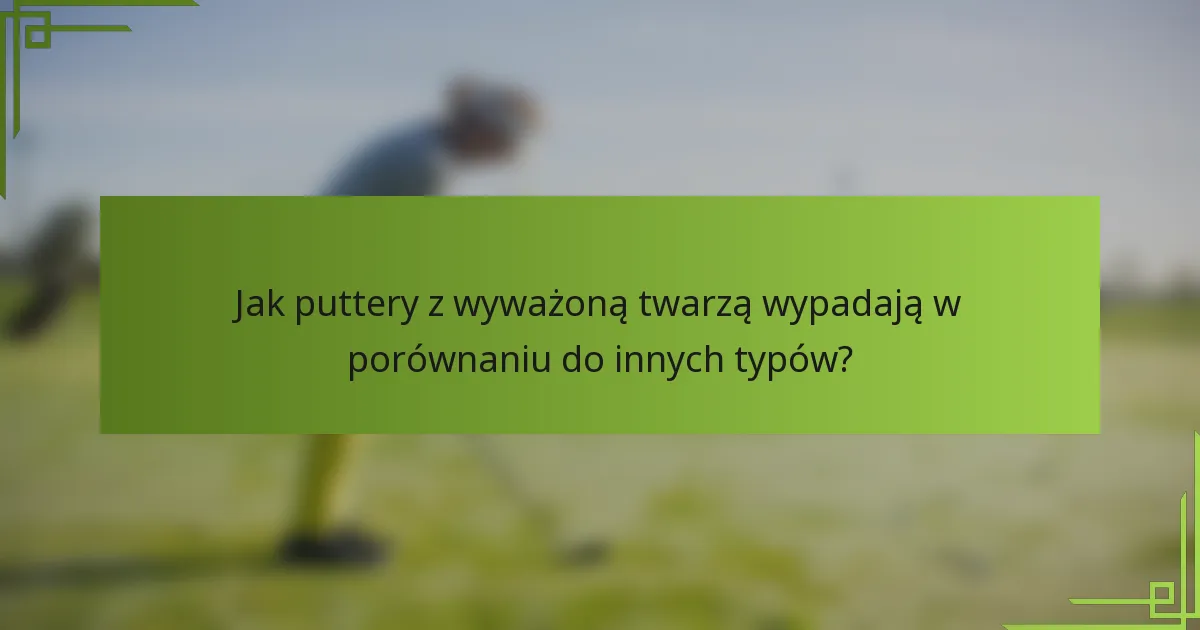 Jak puttery z wyważoną twarzą wypadają w porównaniu do innych typów?