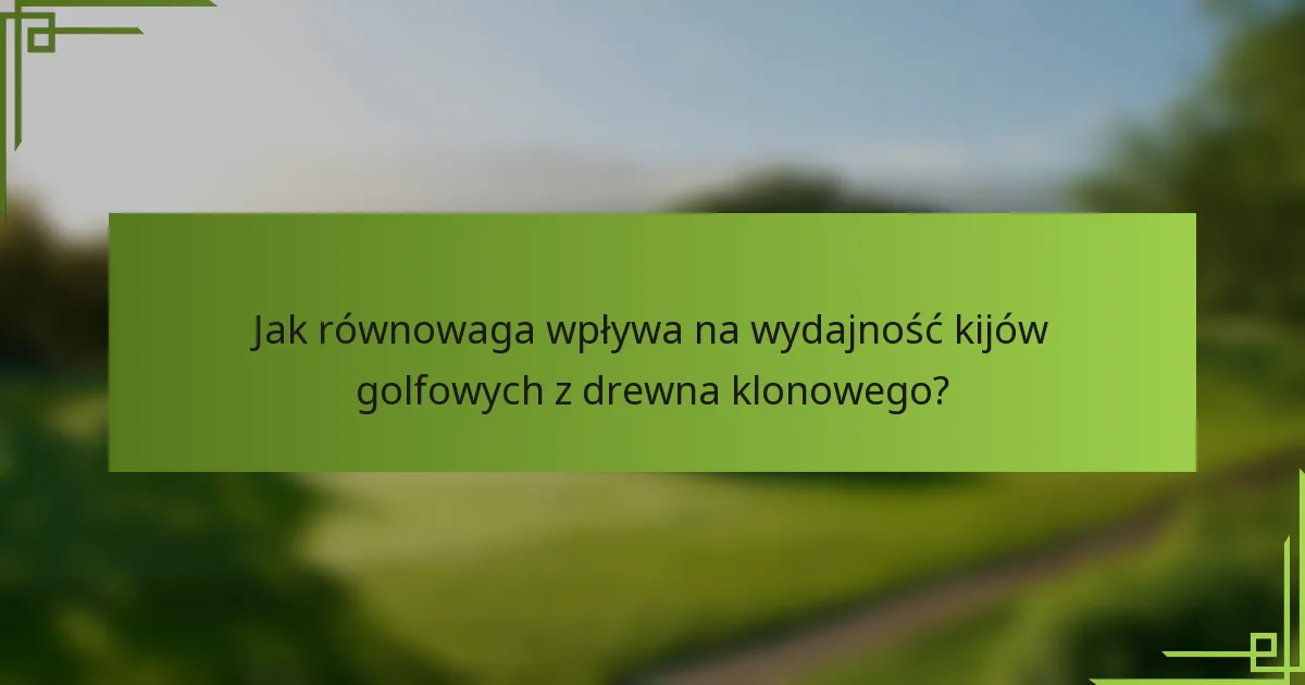 Jak równowaga wpływa na wydajność kijów golfowych z drewna klonowego?