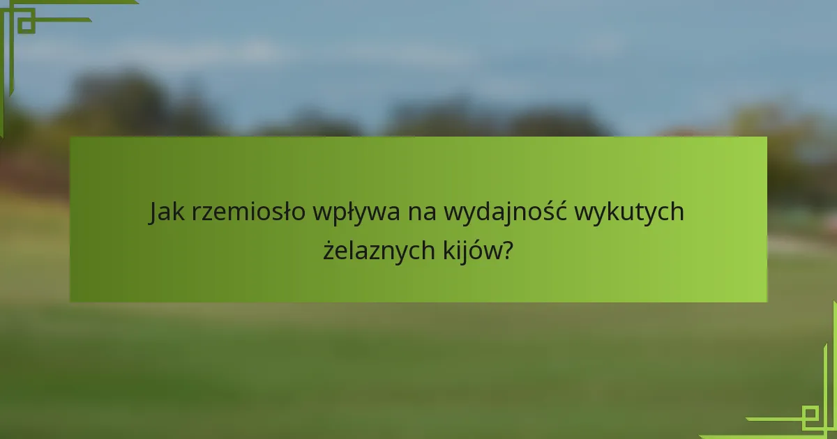 Jak rzemiosło wpływa na wydajność wykutych żelaznych kijów?