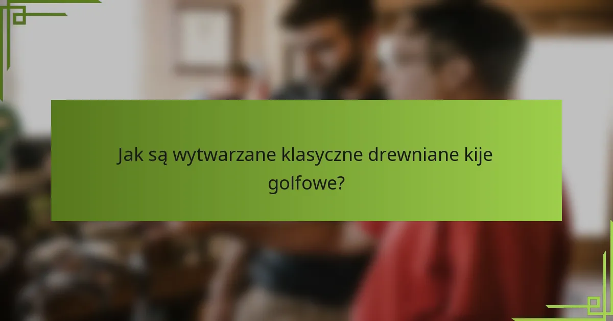 Jak są wytwarzane klasyczne drewniane kije golfowe?