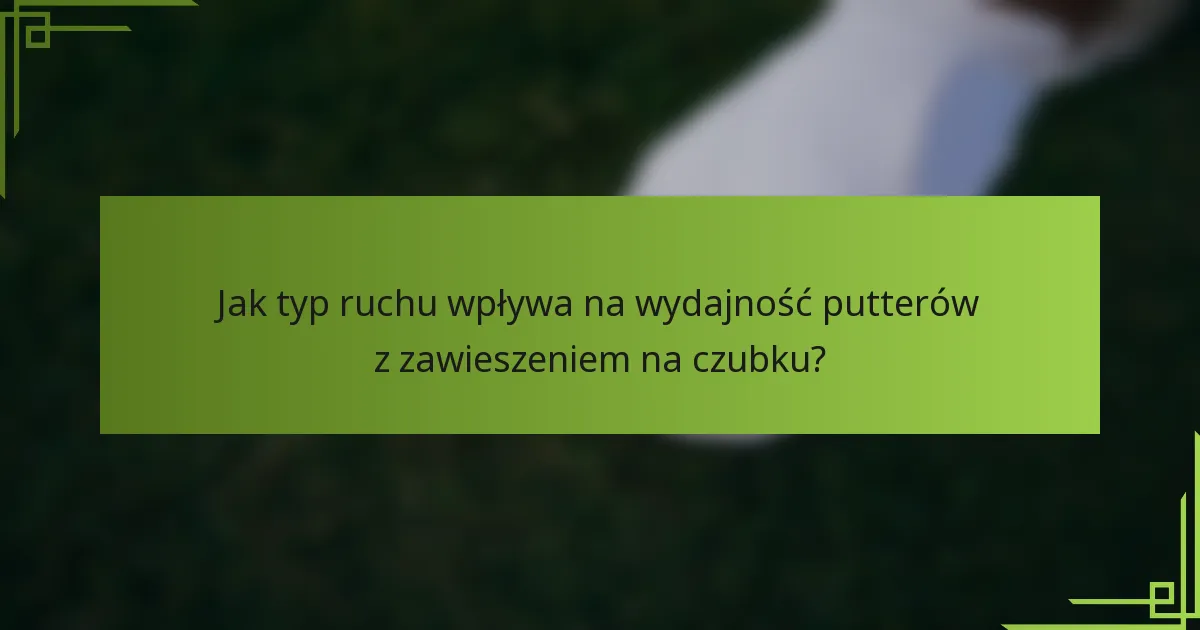 Jak typ ruchu wpływa na wydajność putterów z zawieszeniem na czubku?