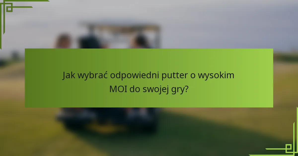 Jak wybrać odpowiedni putter o wysokim MOI do swojej gry?