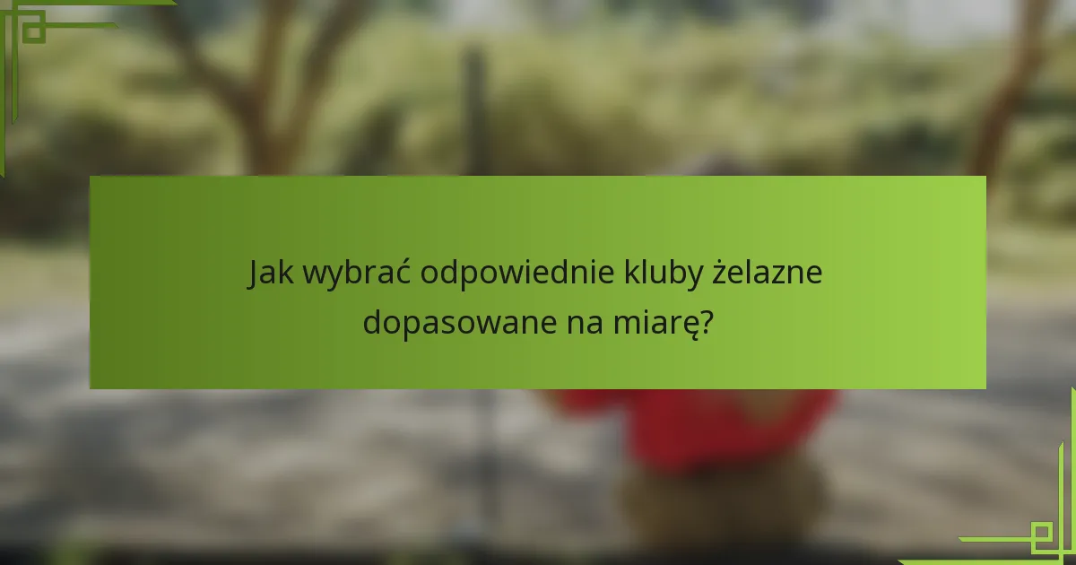 Jak wybrać odpowiednie kluby żelazne dopasowane na miarę?