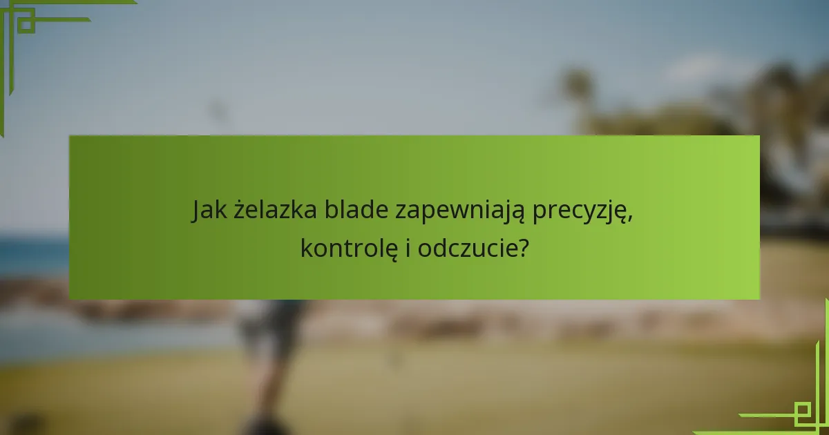 Jak żelazka blade zapewniają precyzję, kontrolę i odczucie?