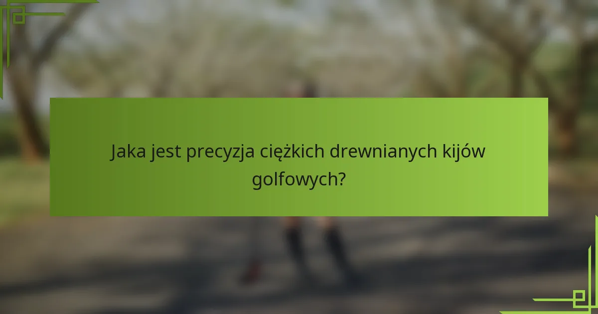 Jaka jest precyzja ciężkich drewnianych kijów golfowych?