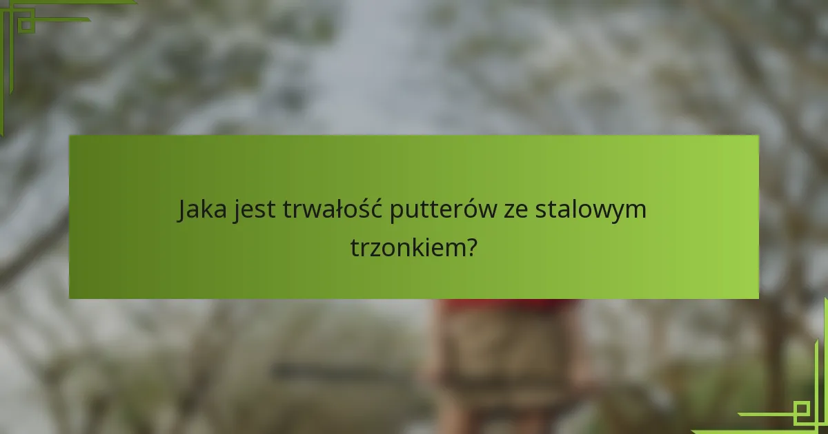 Jaka jest trwałość putterów ze stalowym trzonkiem?