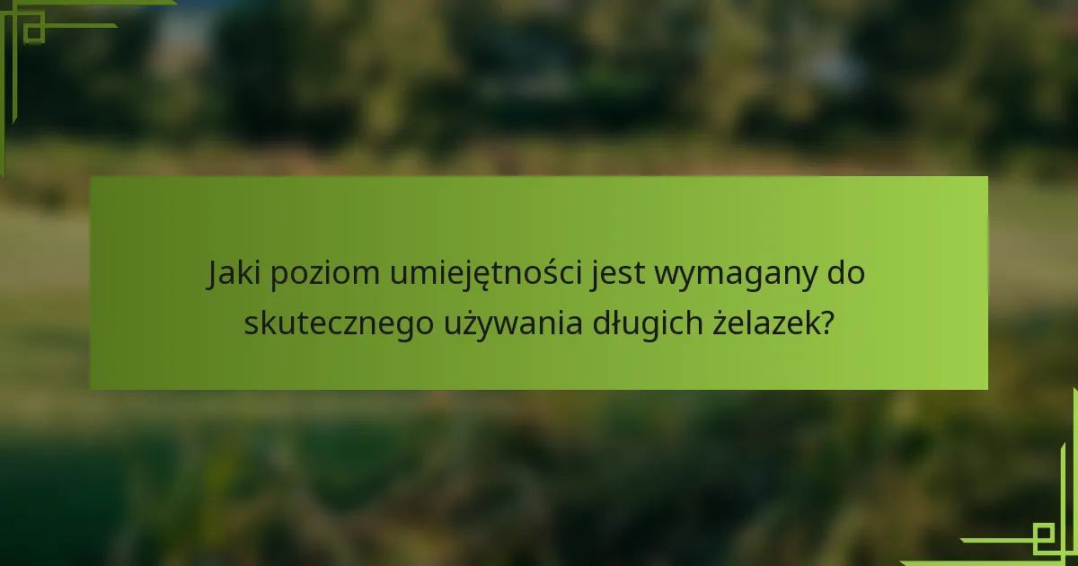Jaki poziom umiejętności jest wymagany do skutecznego używania długich żelazek?