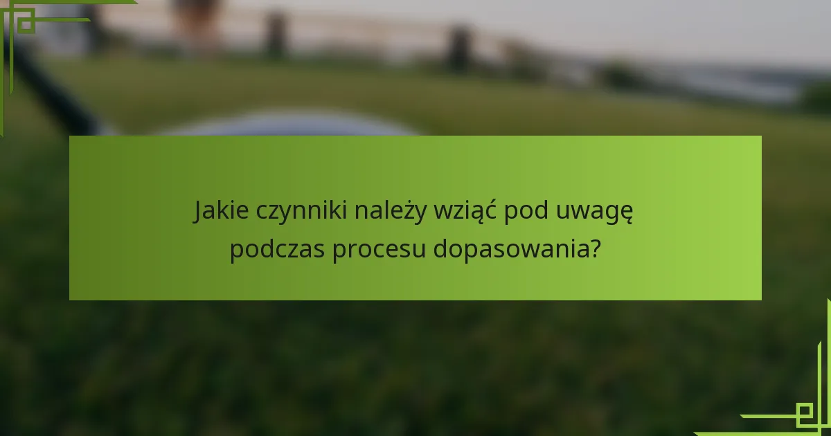 Jakie czynniki należy wziąć pod uwagę podczas procesu dopasowania?