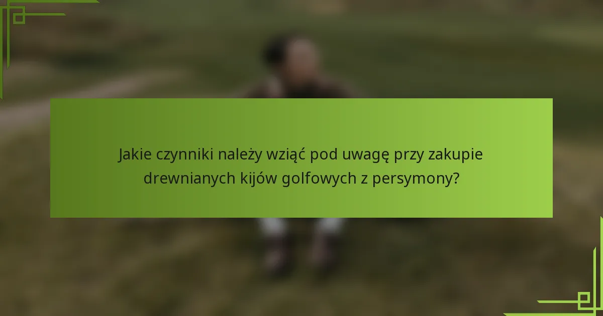 Jakie czynniki należy wziąć pod uwagę przy zakupie drewnianych kijów golfowych z persymony?