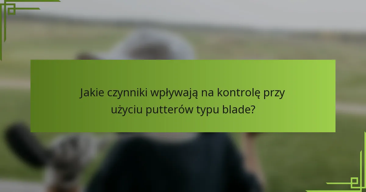 Jakie czynniki wpływają na kontrolę przy użyciu putterów typu blade?