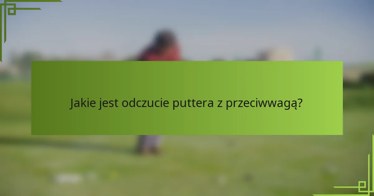 Jakie jest odczucie puttera z przeciwwagą?
