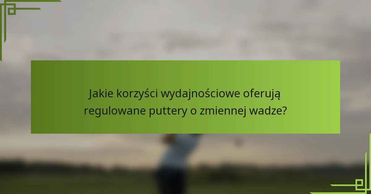 Jakie korzyści wydajnościowe oferują regulowane puttery o zmiennej wadze?