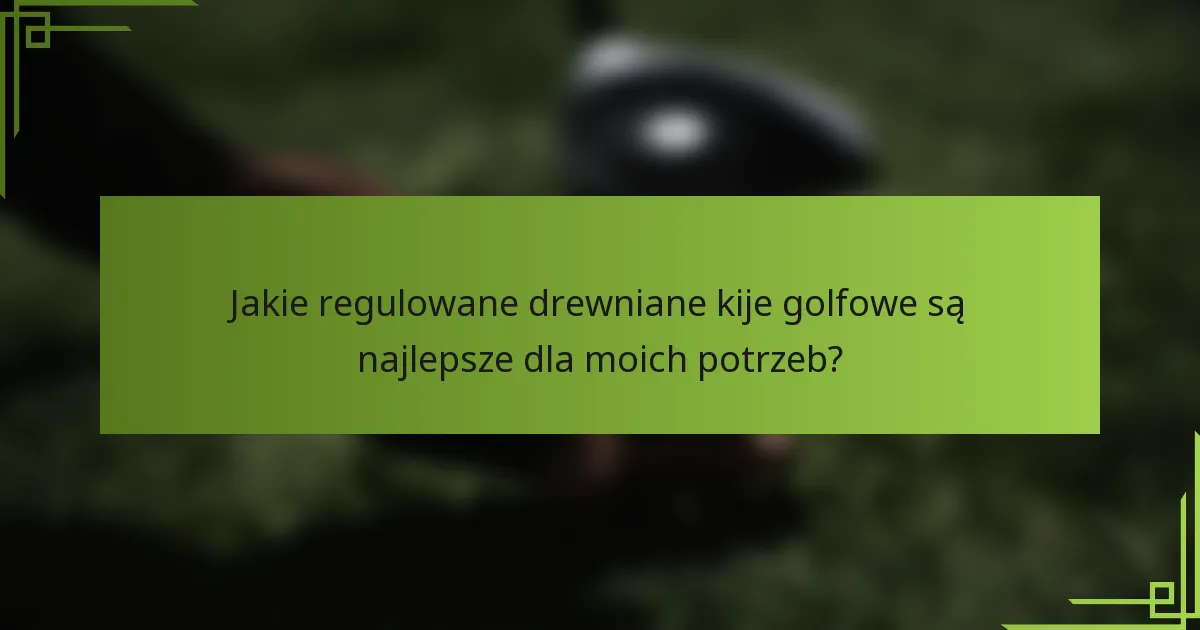 Jakie regulowane drewniane kije golfowe są najlepsze dla moich potrzeb?