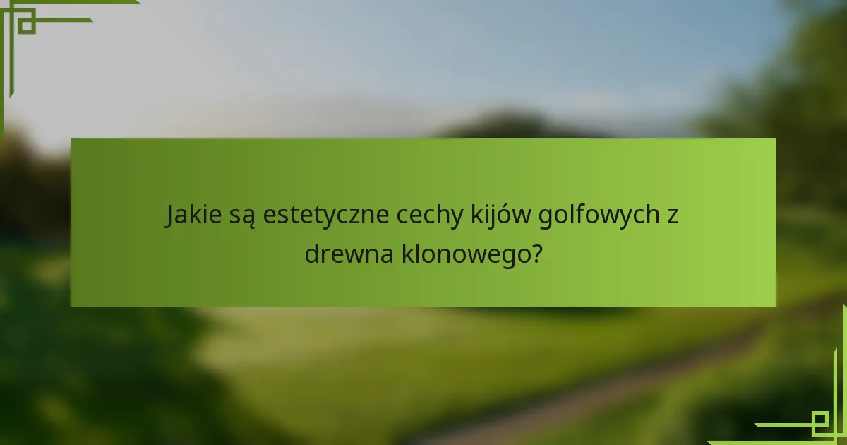 Jakie są estetyczne cechy kijów golfowych z drewna klonowego?