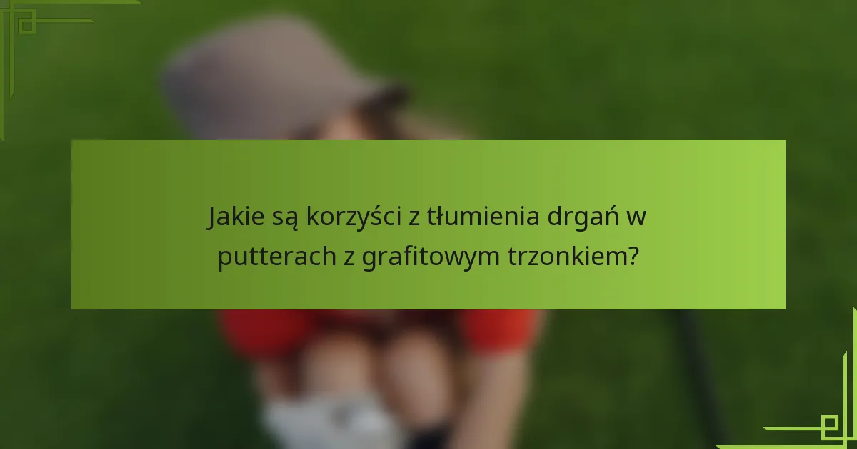Jakie są korzyści z tłumienia drgań w putterach z grafitowym trzonkiem?