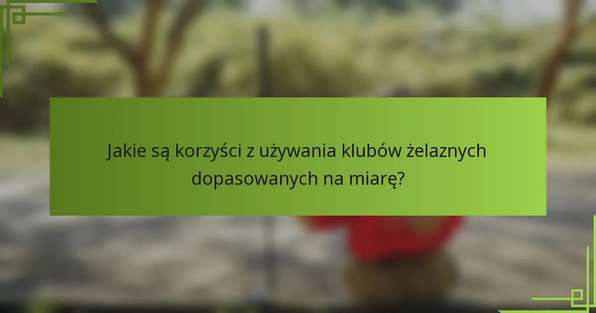 Jakie są korzyści z używania klubów żelaznych dopasowanych na miarę?
