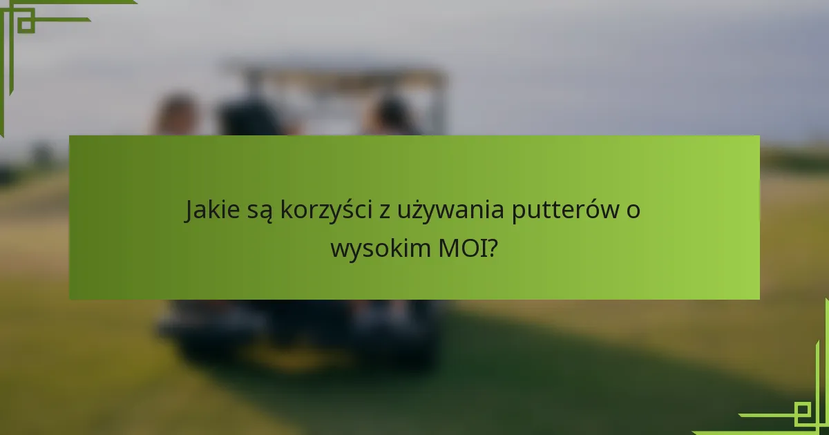 Jakie są korzyści z używania putterów o wysokim MOI?