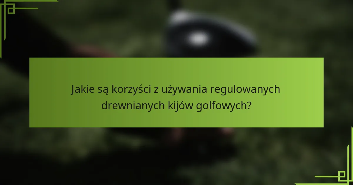Jakie są korzyści z używania regulowanych drewnianych kijów golfowych?