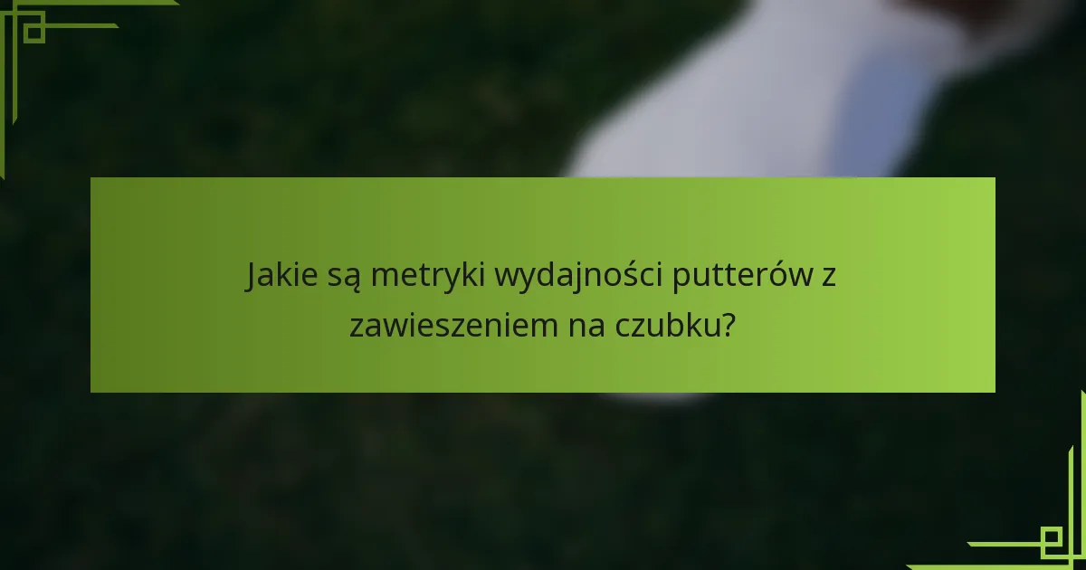 Jakie są metryki wydajności putterów z zawieszeniem na czubku?