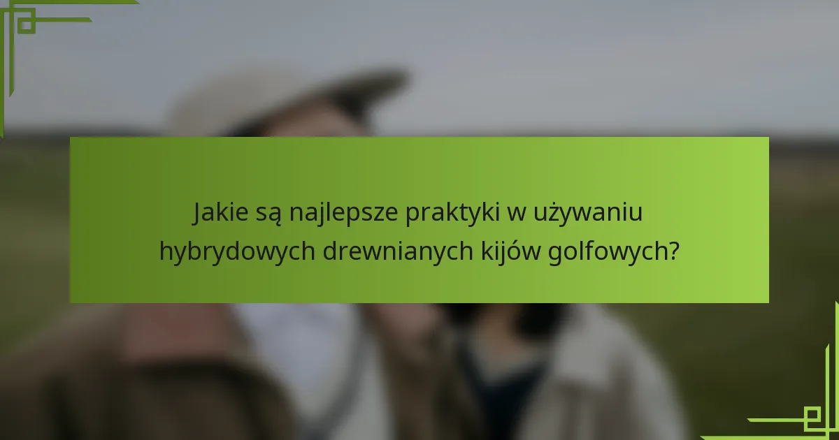 Jakie są najlepsze praktyki w używaniu hybrydowych drewnianych kijów golfowych?