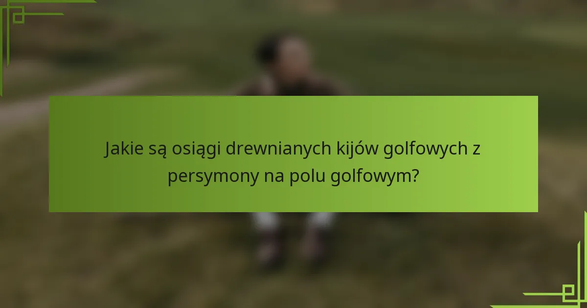 Jakie są osiągi drewnianych kijów golfowych z persymony na polu golfowym?
